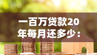 一百万贷款20年每月还多少：百万房贷20年月供如何计算