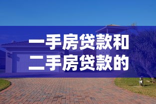 一手房贷款和二手房贷款的区别：一手房二手房贷款差异何在