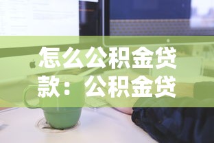 怎么公积金贷款：公积金贷款申请条件与流程详解