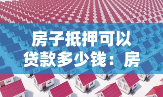 房子抵押可以贷款多少钱：房产抵押最高能贷出多少金额