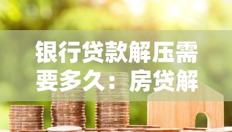 银行贷款解压需要多久：房贷解押手续办理周期多长