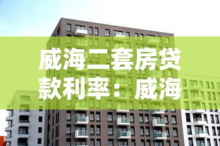 威海二套房贷款利率：威海二套房公积金利率2025年是多少