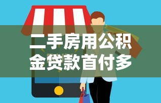 二手房用公积金贷款首付多少：公积金购买二手房最低首付比例是多少