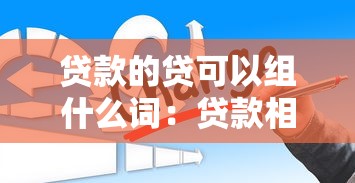 贷款的贷可以组什么词：贷款相关词汇有哪些组合方式