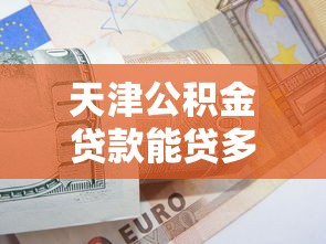 天津公积金贷款能贷多少：天津首套房公积金最高可贷多少