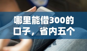 哪里能借300的口子，省内五个2025最新贷款好贷的平台