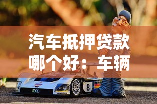 汽车抵押贷款哪个好：车辆抵押贷款哪家更靠谱