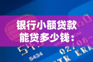 银行小额贷款能贷多少钱：银行个人小额贷款额度上限是多少