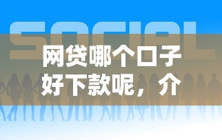 网贷哪个口子好下款呢，介绍五个2025最新现在平台好贷款