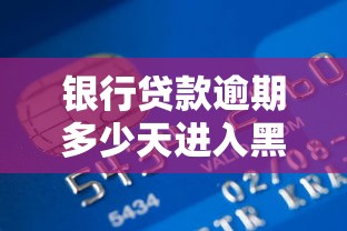 银行贷款逾期多少天进入黑名单：房贷逾期几天会进征信黑名单