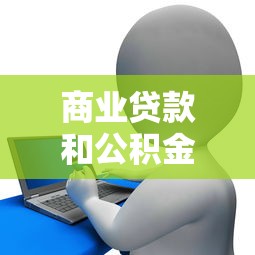 商业贷款和公积金组合贷款：企业与公积金混合信贷的条件有哪些