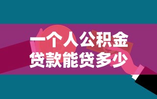 一个人公积金贷款能贷多少：单人公积金贷款额度上限是多少