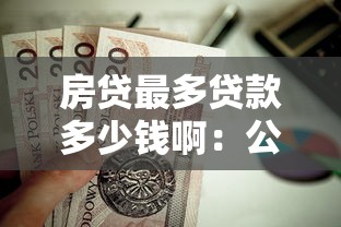 房贷最多贷款多少钱啊：公积金贷款额度上限是多少