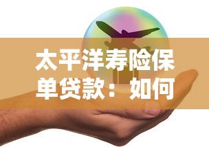 太平洋寿险保单贷款：如何办理太平人寿保单贷款