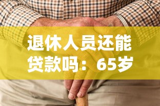 退休人员还能贷款吗：65岁老人如何申请百万贷款