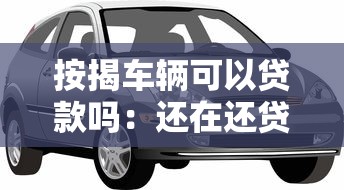 按揭车辆可以贷款吗：还在还贷的车能申请抵押贷款吗