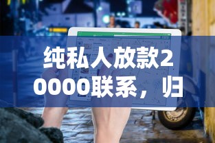 纯私人放款20000联系，归纳5个2025最新严重逾期还能借到款的平台