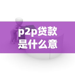 p2p贷款是什么意思：个人借贷平台如何运作