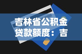 吉林省公积金贷款额度：吉林公积金最高可贷多少万