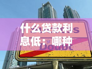 什么贷款利息低：哪种借贷方式利率更优惠