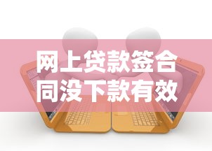 网上贷款签合同没下款有效吗，归纳5个2025最新贷款平台公司