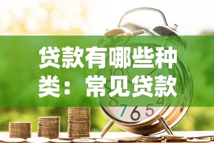 贷款有哪些种类：常见贷款类型及其适用场景有哪些