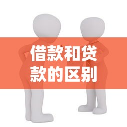 借款和贷款的区别：资金获取方式有何不同