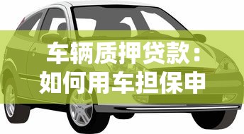 车辆质押贷款：如何用车担保申请贷款