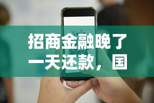招商金融晚了一天还款，国内五大2025最新征信花手机上贷款软件