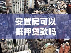 安置房可以抵押贷款吗：安置房抵押贷款需要满足哪些条件