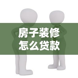 房子装修怎么贷款：装修资金不足如何申请贷款