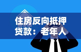 住房反向抵押贷款：老年人如何通过房产抵押获取养老资金