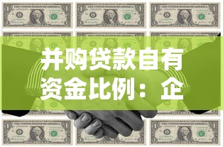 并购贷款自有资金比例：企业并购资金占比要求是多少