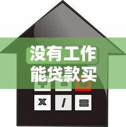 没有工作能贷款买房吗：无固定工作如何申请房贷