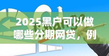 2025黑户可以做哪些分期网贷，例举5个2025最新借钱平台排名不分先后