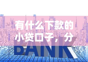 有什么下款的小贷口子，分析五个2025最新网贷平台名字大全列表