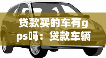 贷款买的车有gps吗：贷款车辆标配GPS定位装置吗