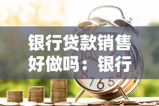 银行贷款销售好做吗：银行信贷销售工作难度如何
