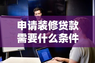 申请装修贷款需要什么条件：装修贷款资质要求是什么