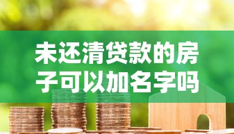 未还清贷款的房子可以加名字吗：房贷未结清如何添加配偶名字