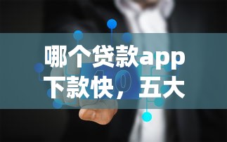 哪个贷款app下款快，五大2025最新无条件下款的平台
