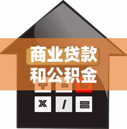 商业贷款和公积金贷款的区别：商业贷款和公积金贷款有何不同？