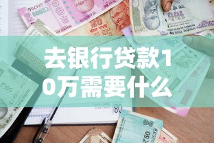 去银行贷款10万需要什么条件：申请10万银行贷款需满足哪些要求