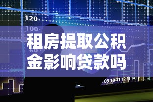 租房提取公积金影响贷款吗：租房提取公积金会影响贷款审批吗