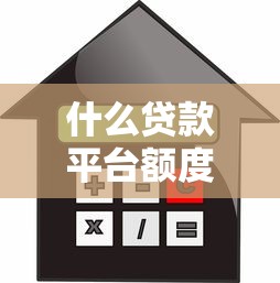 什么贷款平台额度高：哪些借贷平台审批额度较大
