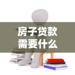 房子贷款需要什么条件：申请房贷需满足哪些基本要求