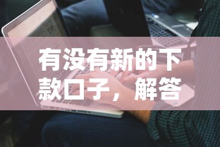 有没有新的下款口子，解答五家2025最新微信上正规借钱平台