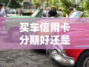 买车信用卡分期好还是贷款好：购车资金方案：分期与贷款哪种更划算
