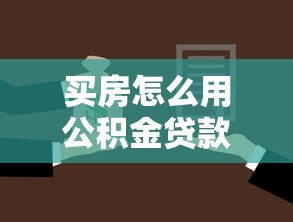 买房怎么用公积金贷款：公积金贷款购房流程指南