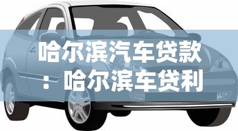 哈尔滨汽车贷款：哈尔滨车贷利率和额度如何选择